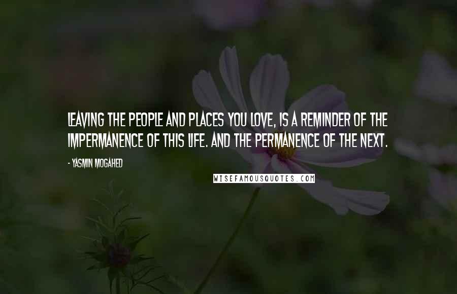 Yasmin Mogahed Quotes: Leaving the people and places you love, is a reminder of the impermanence of this life. And the permanence of the next.