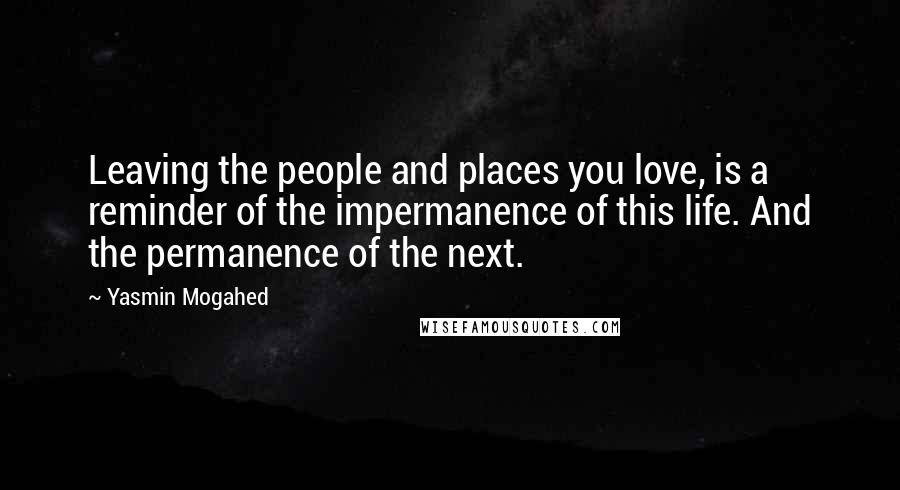 Yasmin Mogahed Quotes: Leaving the people and places you love, is a reminder of the impermanence of this life. And the permanence of the next.