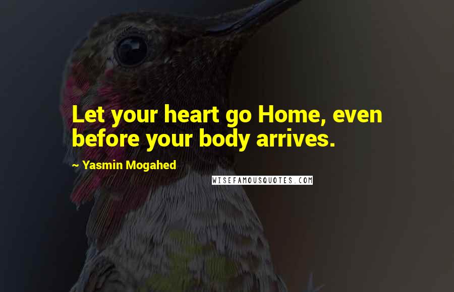 Yasmin Mogahed Quotes: Let your heart go Home, even before your body arrives.