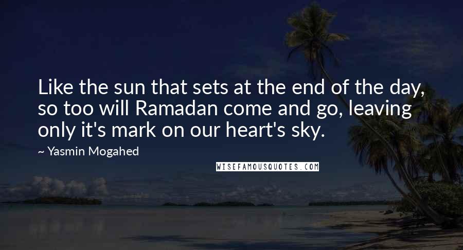 Yasmin Mogahed Quotes: Like the sun that sets at the end of the day, so too will Ramadan come and go, leaving only it's mark on our heart's sky.