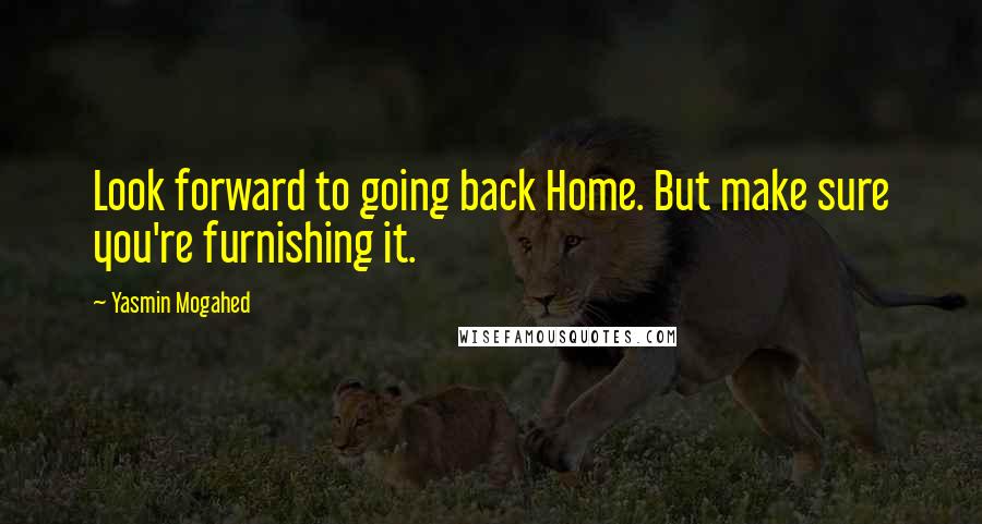 Yasmin Mogahed Quotes: Look forward to going back Home. But make sure you're furnishing it.