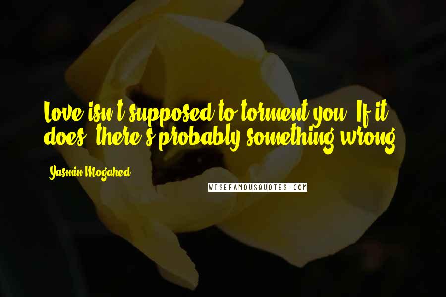 Yasmin Mogahed Quotes: Love isn't supposed to torment you. If it does, there's probably something wrong.