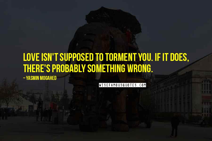 Yasmin Mogahed Quotes: Love isn't supposed to torment you. If it does, there's probably something wrong.