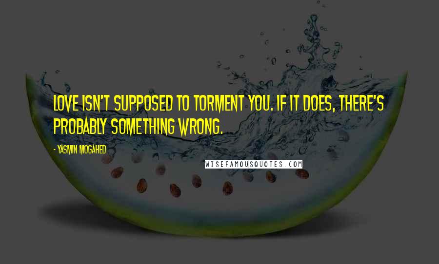 Yasmin Mogahed Quotes: Love isn't supposed to torment you. If it does, there's probably something wrong.