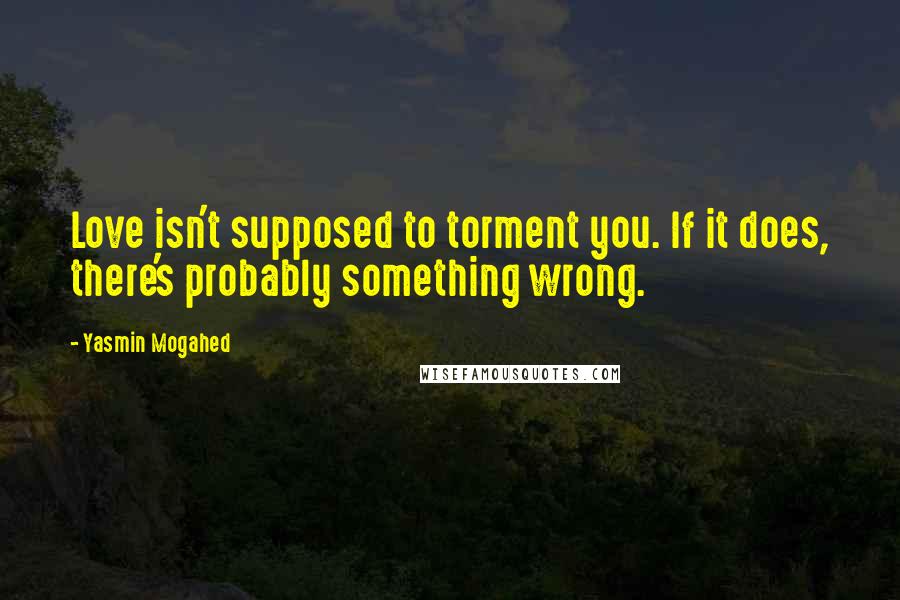 Yasmin Mogahed Quotes: Love isn't supposed to torment you. If it does, there's probably something wrong.