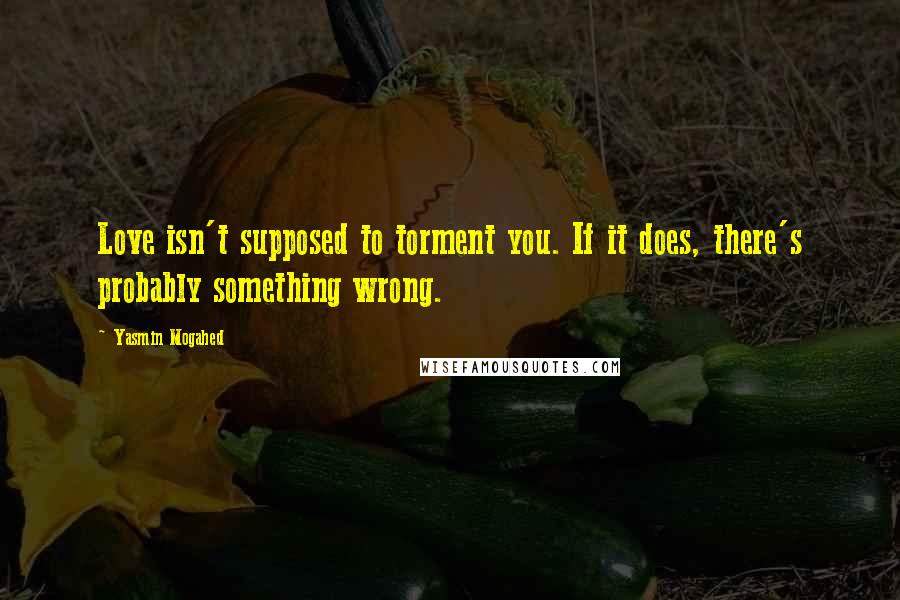 Yasmin Mogahed Quotes: Love isn't supposed to torment you. If it does, there's probably something wrong.