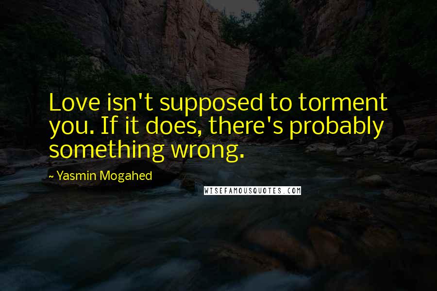 Yasmin Mogahed Quotes: Love isn't supposed to torment you. If it does, there's probably something wrong.