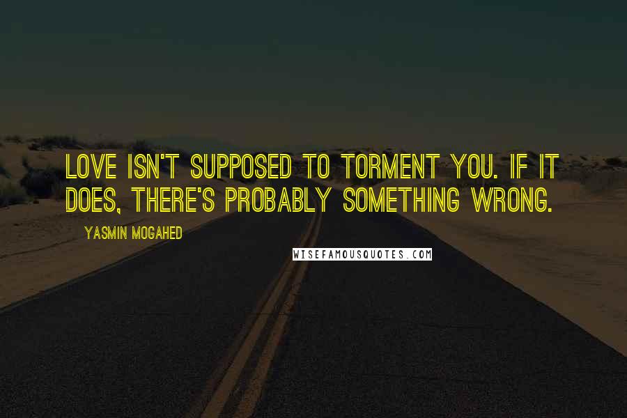 Yasmin Mogahed Quotes: Love isn't supposed to torment you. If it does, there's probably something wrong.