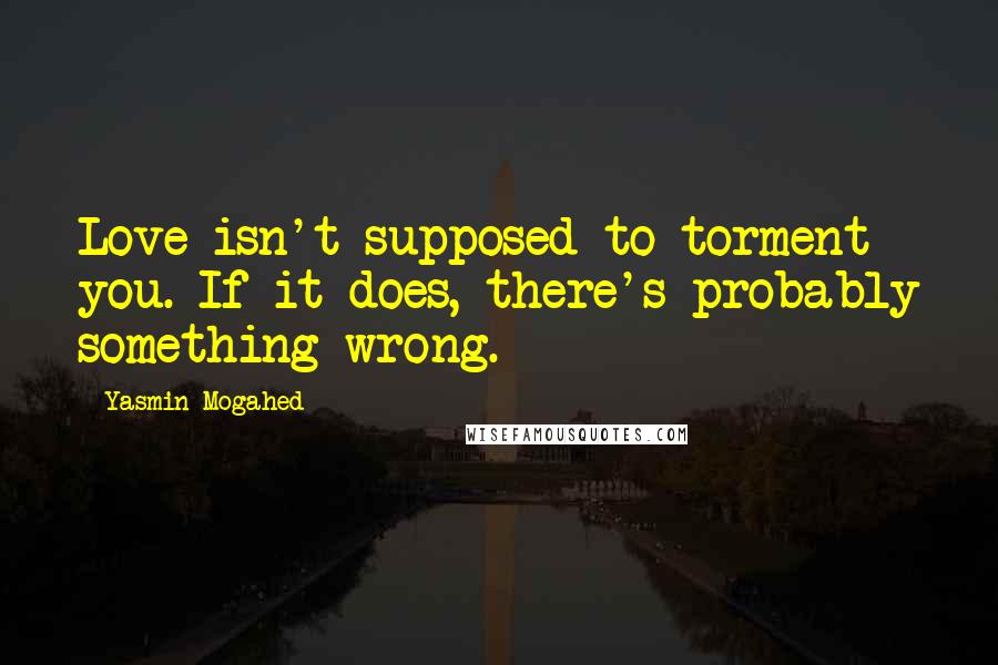 Yasmin Mogahed Quotes: Love isn't supposed to torment you. If it does, there's probably something wrong.