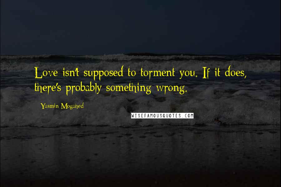 Yasmin Mogahed Quotes: Love isn't supposed to torment you. If it does, there's probably something wrong.