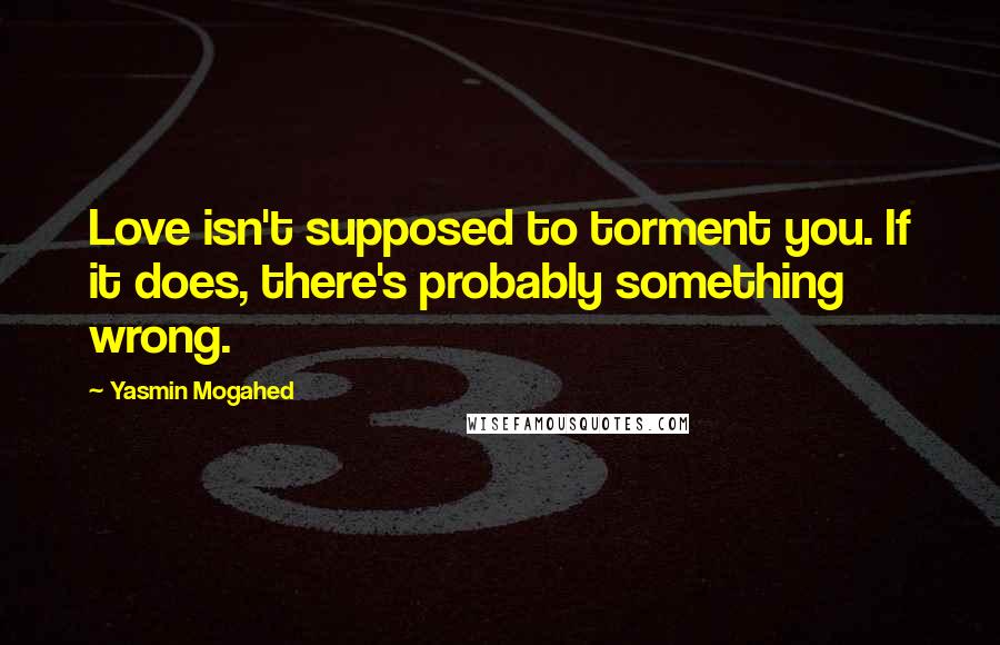 Yasmin Mogahed Quotes: Love isn't supposed to torment you. If it does, there's probably something wrong.