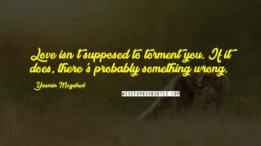 Yasmin Mogahed Quotes: Love isn't supposed to torment you. If it does, there's probably something wrong.