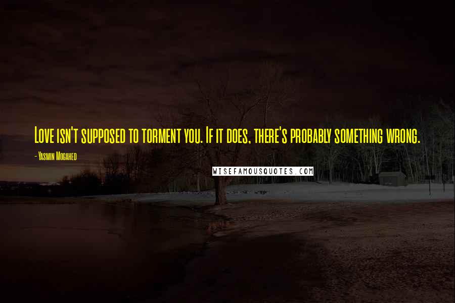 Yasmin Mogahed Quotes: Love isn't supposed to torment you. If it does, there's probably something wrong.