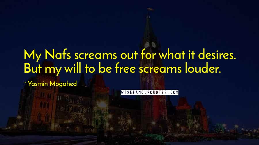Yasmin Mogahed Quotes: My Nafs screams out for what it desires. But my will to be free screams louder.