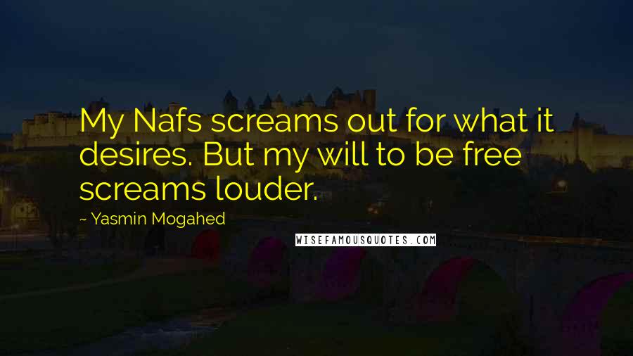 Yasmin Mogahed Quotes: My Nafs screams out for what it desires. But my will to be free screams louder.