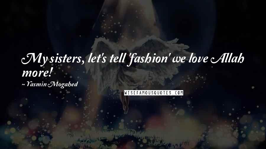 Yasmin Mogahed Quotes: My sisters, let's tell 'fashion' we love Allah more!