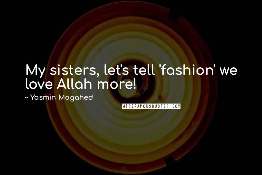 Yasmin Mogahed Quotes: My sisters, let's tell 'fashion' we love Allah more!