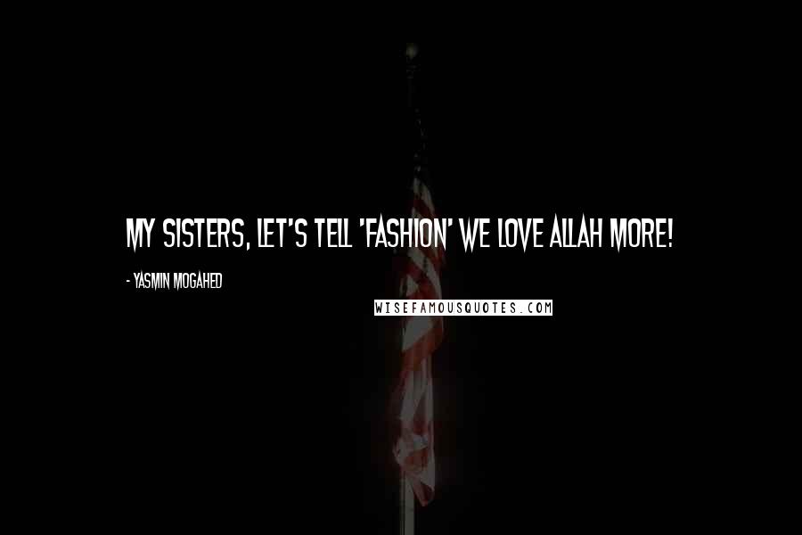 Yasmin Mogahed Quotes: My sisters, let's tell 'fashion' we love Allah more!