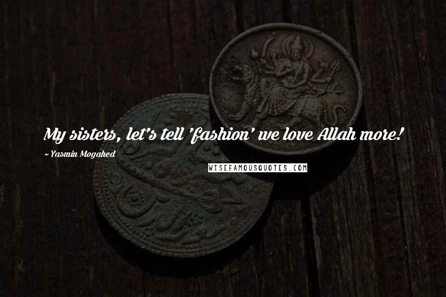 Yasmin Mogahed Quotes: My sisters, let's tell 'fashion' we love Allah more!