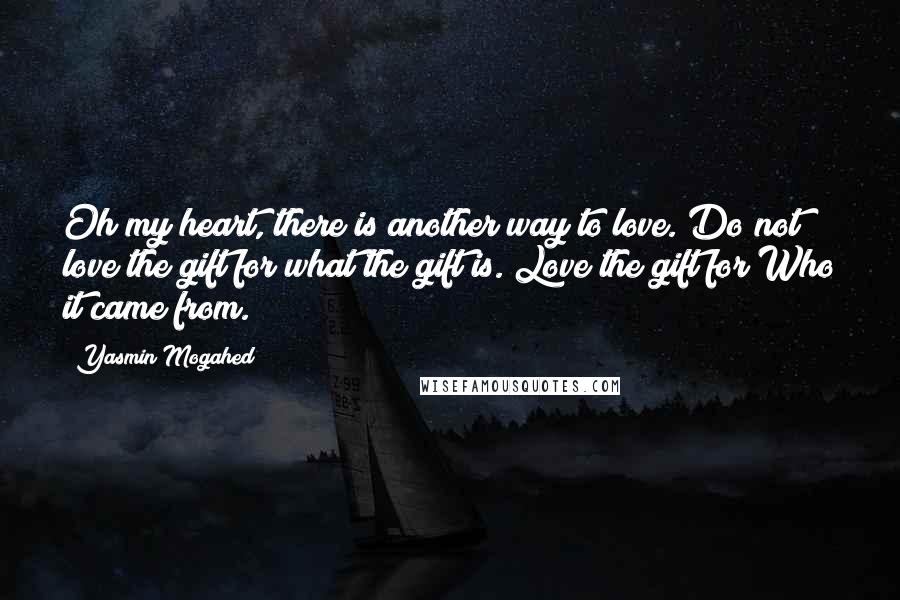 Yasmin Mogahed Quotes: Oh my heart, there is another way to love. Do not love the gift for what the gift is. Love the gift for Who it came from.