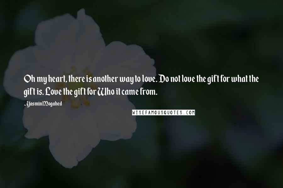 Yasmin Mogahed Quotes: Oh my heart, there is another way to love. Do not love the gift for what the gift is. Love the gift for Who it came from.