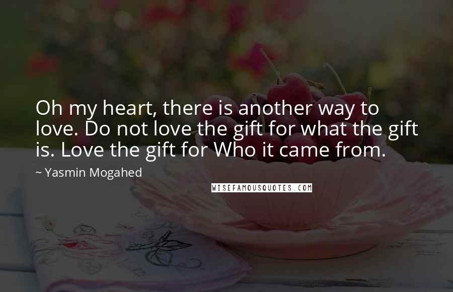 Yasmin Mogahed Quotes: Oh my heart, there is another way to love. Do not love the gift for what the gift is. Love the gift for Who it came from.