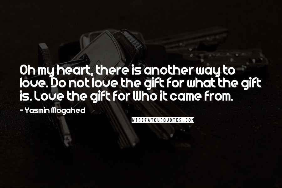 Yasmin Mogahed Quotes: Oh my heart, there is another way to love. Do not love the gift for what the gift is. Love the gift for Who it came from.