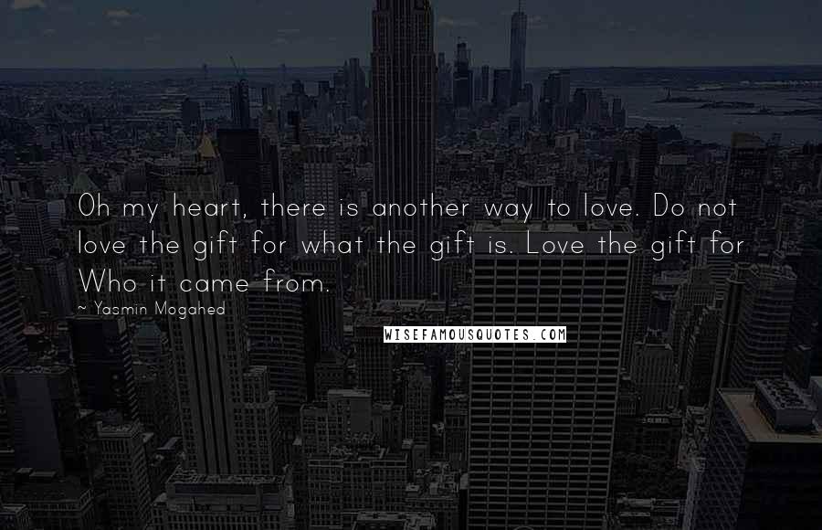 Yasmin Mogahed Quotes: Oh my heart, there is another way to love. Do not love the gift for what the gift is. Love the gift for Who it came from.