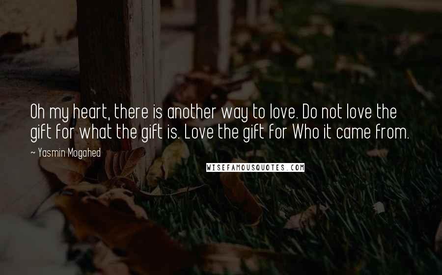 Yasmin Mogahed Quotes: Oh my heart, there is another way to love. Do not love the gift for what the gift is. Love the gift for Who it came from.