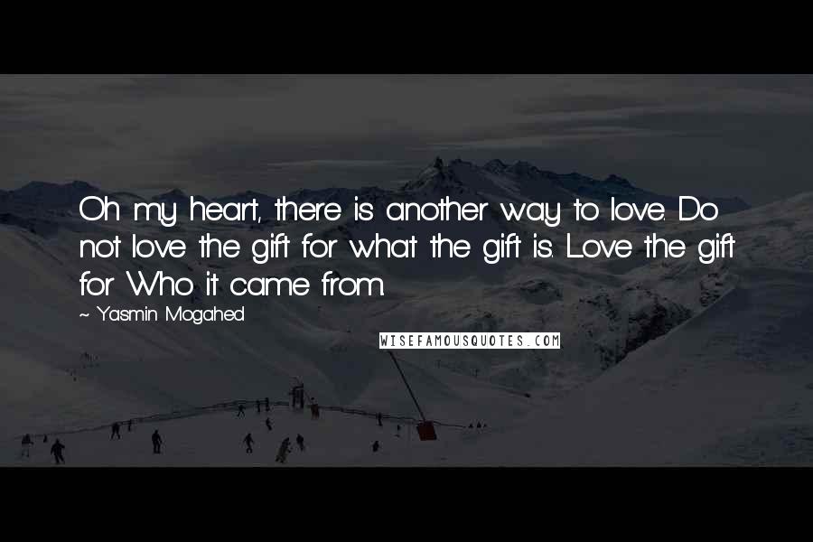 Yasmin Mogahed Quotes: Oh my heart, there is another way to love. Do not love the gift for what the gift is. Love the gift for Who it came from.