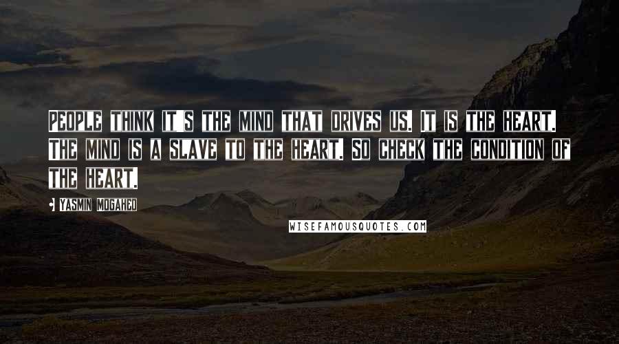 Yasmin Mogahed Quotes: People think it's the mind that drives us. It is the heart. The mind is a slave to the heart. So check the condition of the heart.