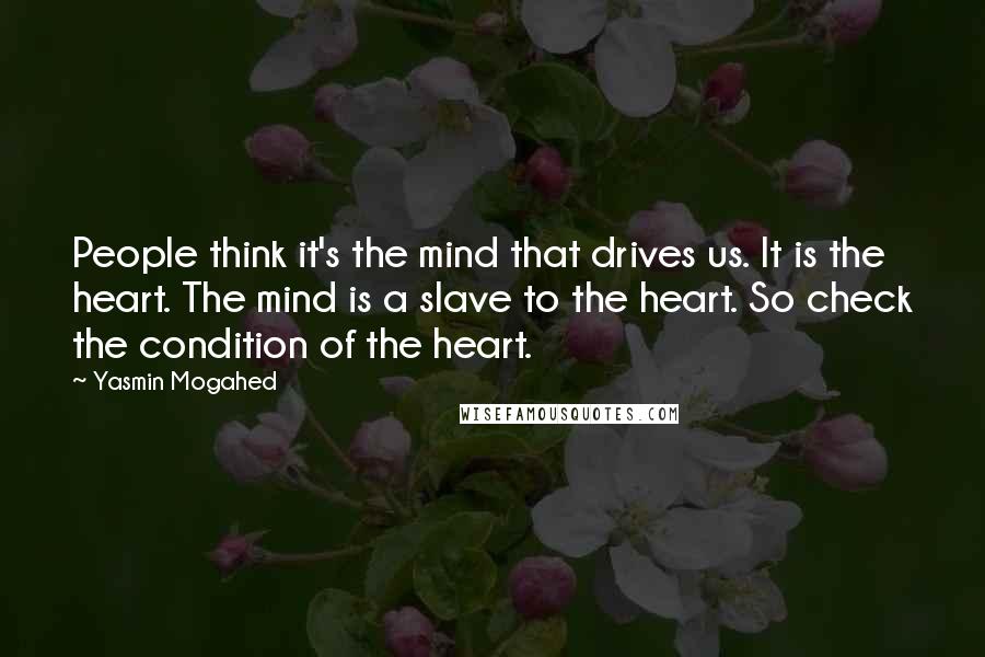 Yasmin Mogahed Quotes: People think it's the mind that drives us. It is the heart. The mind is a slave to the heart. So check the condition of the heart.