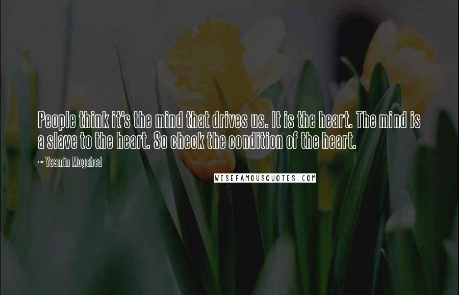 Yasmin Mogahed Quotes: People think it's the mind that drives us. It is the heart. The mind is a slave to the heart. So check the condition of the heart.