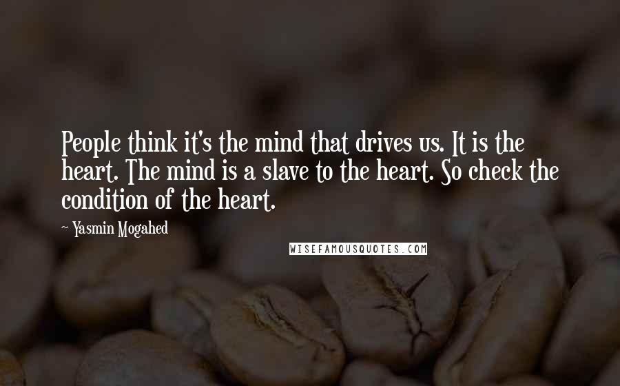 Yasmin Mogahed Quotes: People think it's the mind that drives us. It is the heart. The mind is a slave to the heart. So check the condition of the heart.