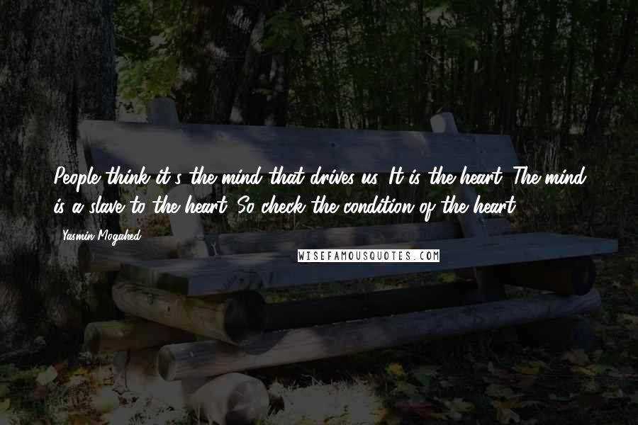 Yasmin Mogahed Quotes: People think it's the mind that drives us. It is the heart. The mind is a slave to the heart. So check the condition of the heart.