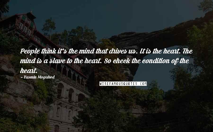 Yasmin Mogahed Quotes: People think it's the mind that drives us. It is the heart. The mind is a slave to the heart. So check the condition of the heart.