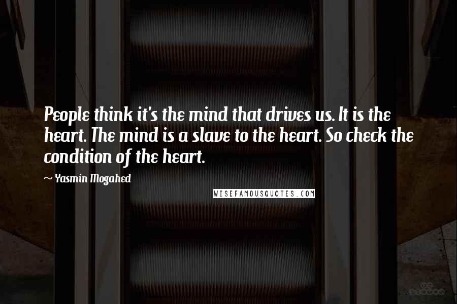 Yasmin Mogahed Quotes: People think it's the mind that drives us. It is the heart. The mind is a slave to the heart. So check the condition of the heart.