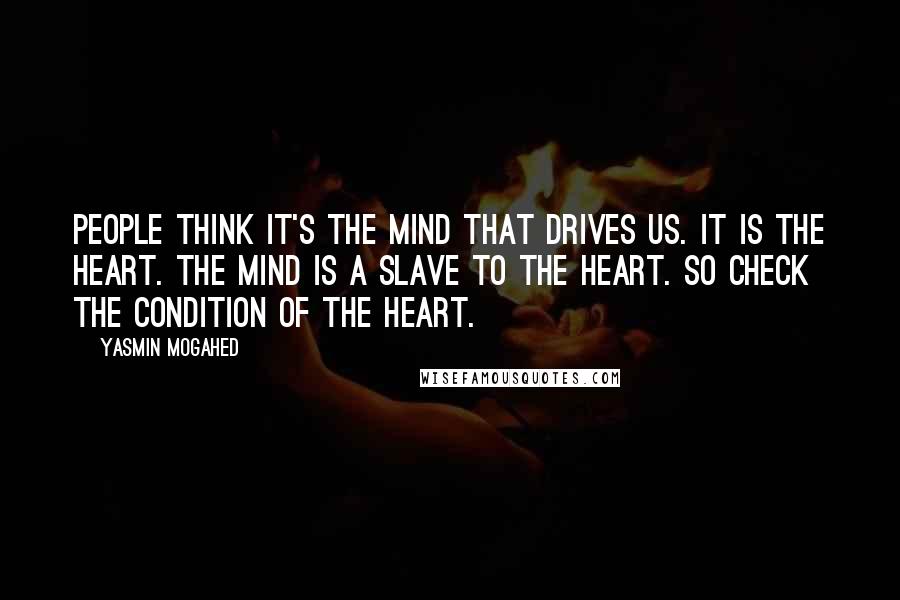 Yasmin Mogahed Quotes: People think it's the mind that drives us. It is the heart. The mind is a slave to the heart. So check the condition of the heart.