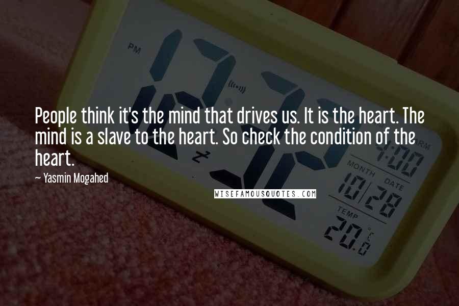 Yasmin Mogahed Quotes: People think it's the mind that drives us. It is the heart. The mind is a slave to the heart. So check the condition of the heart.