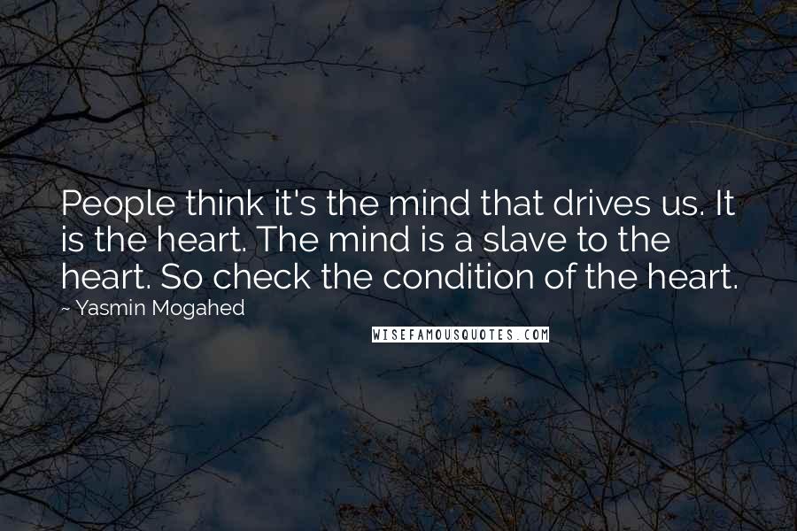 Yasmin Mogahed Quotes: People think it's the mind that drives us. It is the heart. The mind is a slave to the heart. So check the condition of the heart.