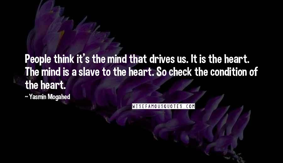 Yasmin Mogahed Quotes: People think it's the mind that drives us. It is the heart. The mind is a slave to the heart. So check the condition of the heart.