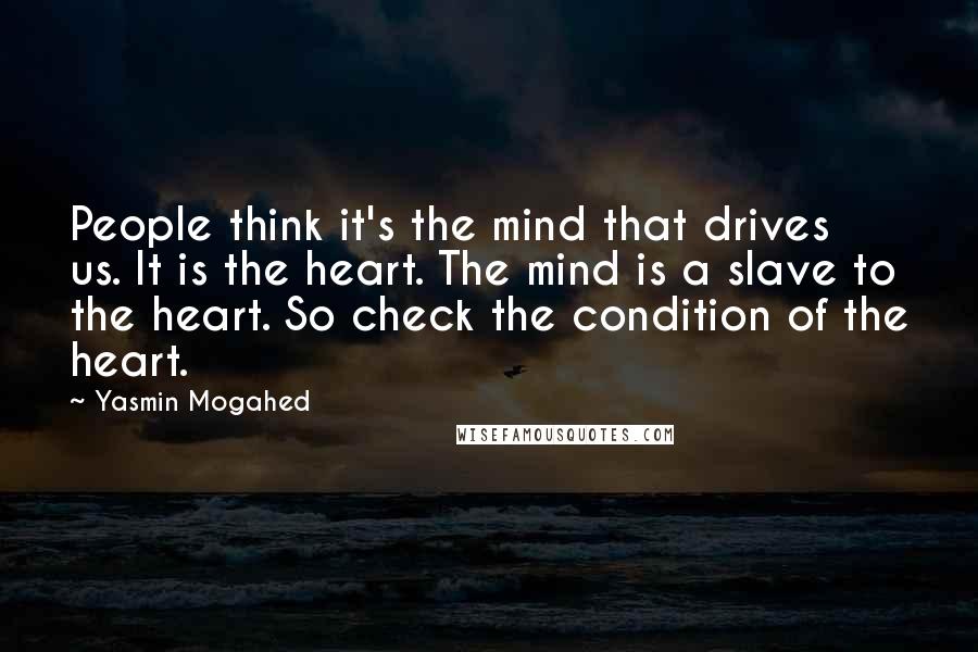 Yasmin Mogahed Quotes: People think it's the mind that drives us. It is the heart. The mind is a slave to the heart. So check the condition of the heart.