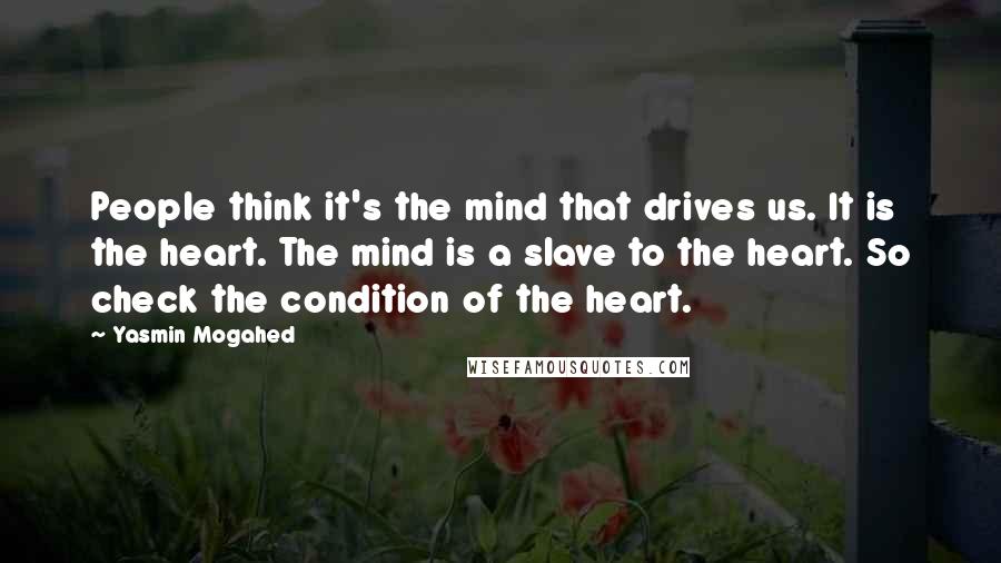 Yasmin Mogahed Quotes: People think it's the mind that drives us. It is the heart. The mind is a slave to the heart. So check the condition of the heart.