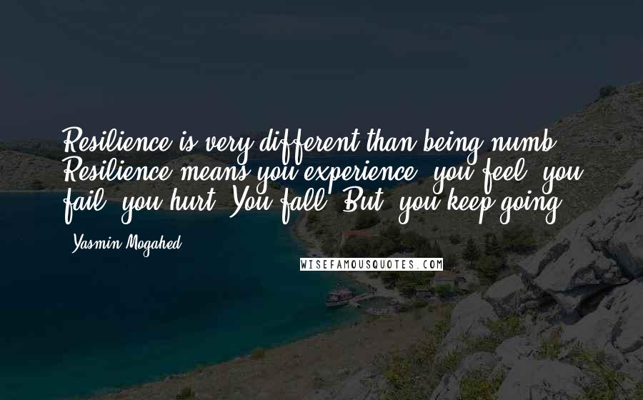 Yasmin Mogahed Quotes: Resilience is very different than being numb. Resilience means you experience, you feel, you fail, you hurt. You fall. But, you keep going.