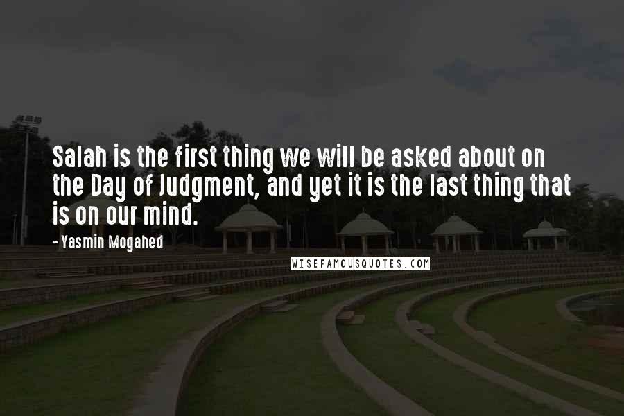 Yasmin Mogahed Quotes: Salah is the first thing we will be asked about on the Day of Judgment, and yet it is the last thing that is on our mind.