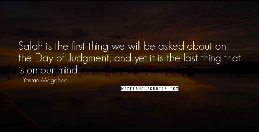 Yasmin Mogahed Quotes: Salah is the first thing we will be asked about on the Day of Judgment, and yet it is the last thing that is on our mind.