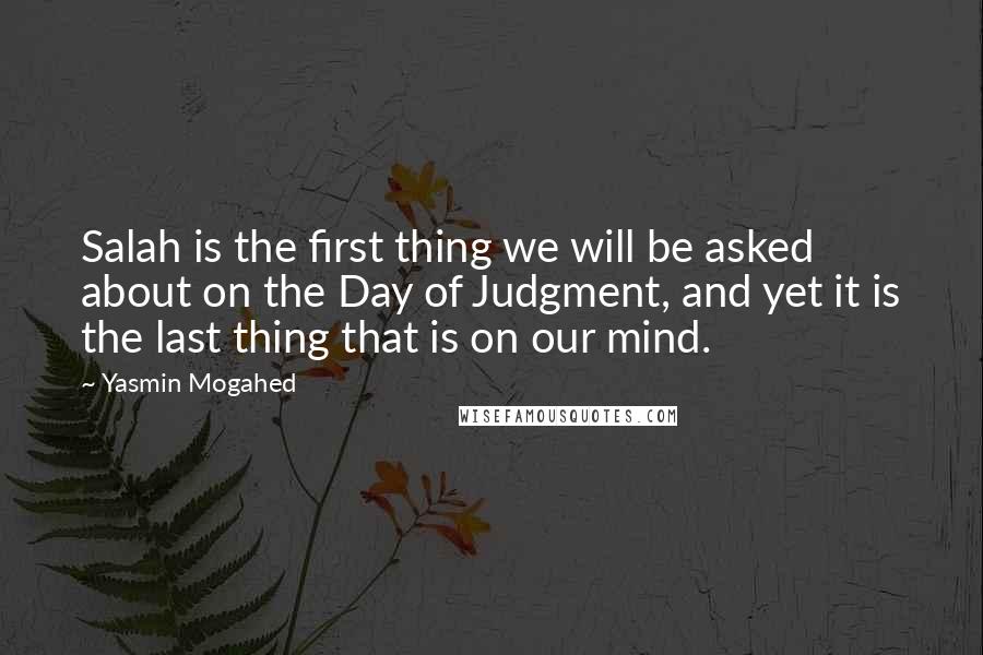 Yasmin Mogahed Quotes: Salah is the first thing we will be asked about on the Day of Judgment, and yet it is the last thing that is on our mind.