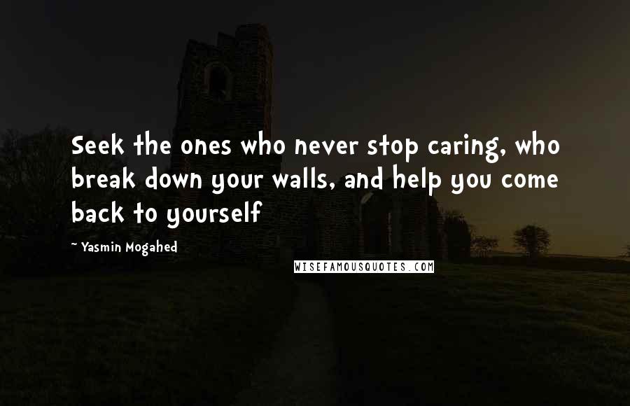 Yasmin Mogahed Quotes: Seek the ones who never stop caring, who break down your walls, and help you come back to yourself