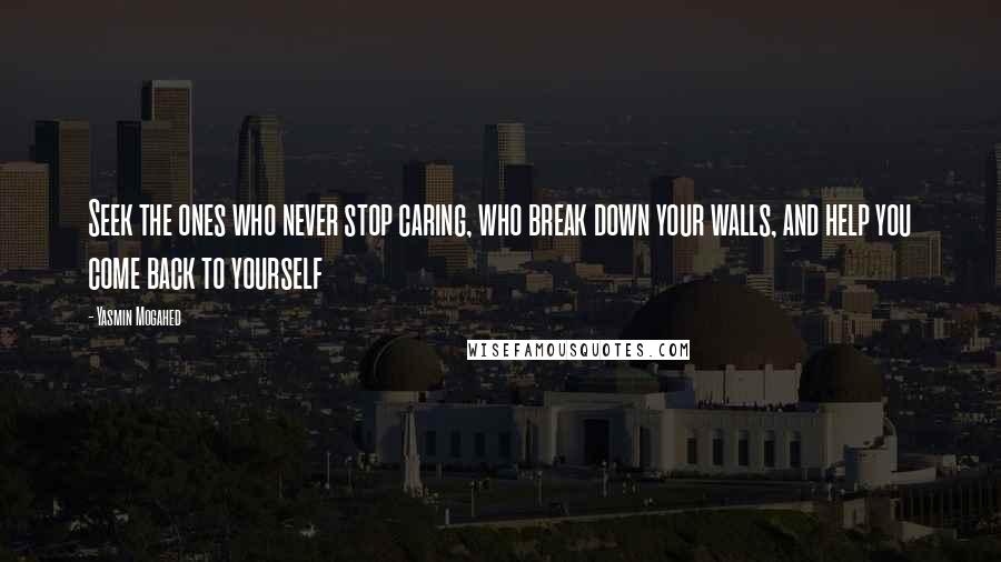 Yasmin Mogahed Quotes: Seek the ones who never stop caring, who break down your walls, and help you come back to yourself