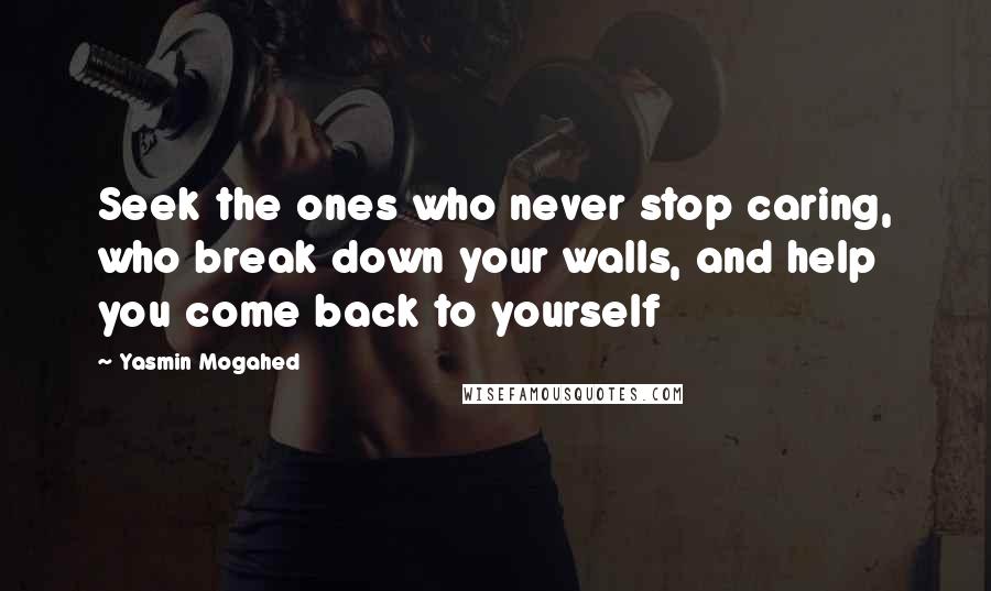 Yasmin Mogahed Quotes: Seek the ones who never stop caring, who break down your walls, and help you come back to yourself